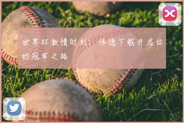 世界杯激情时刻：伟德下载开启你的冠军之路