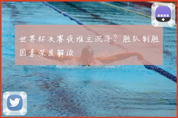 世界杯决赛夜谁主沉浮?胜队制胜因素深度解读