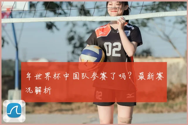 年世界杯中国队参赛了吗？最新赛况解析