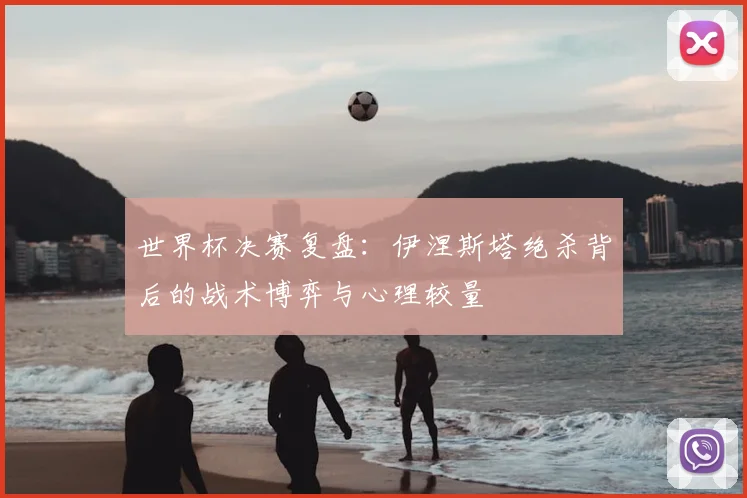 世界杯决赛复盘:伊涅斯塔绝杀背后的战术博弈与心理较量