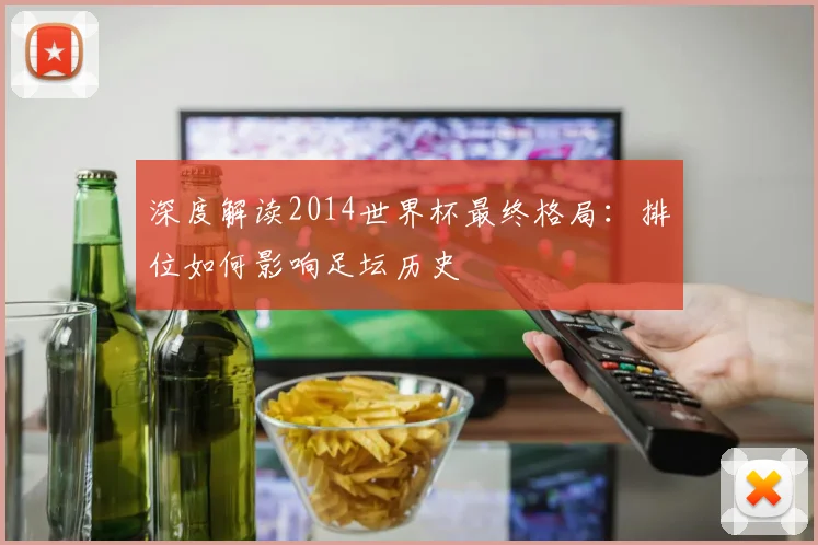深度解读2014世界杯最终格局:排位如何影响足坛历史