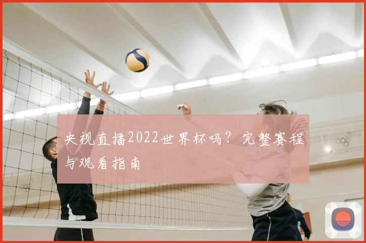 央视直播2022世界杯吗?完整赛程与观看指南