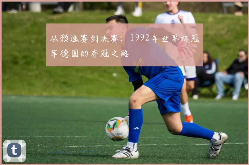 从预选赛到决赛：1992年世界杯冠军德国的夺冠之路