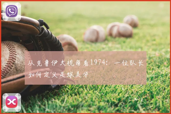 从克鲁伊夫视角看1974:一位队长如何定义足球美学
