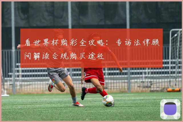 看世界杯购彩全攻略：专访法律顾问解读合规购买途径