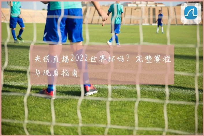央视直播2022世界杯吗?完整赛程与观看指南