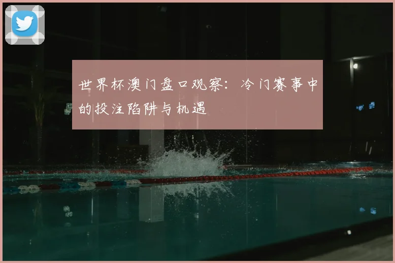 世界杯澳门盘口观察：冷门赛事中的投注陷阱与机遇