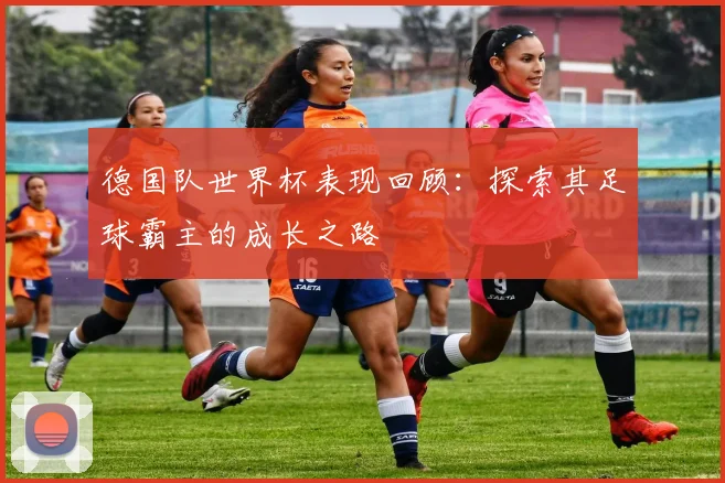 德国队世界杯表现回顾：探索其足球霸主的成长之路
