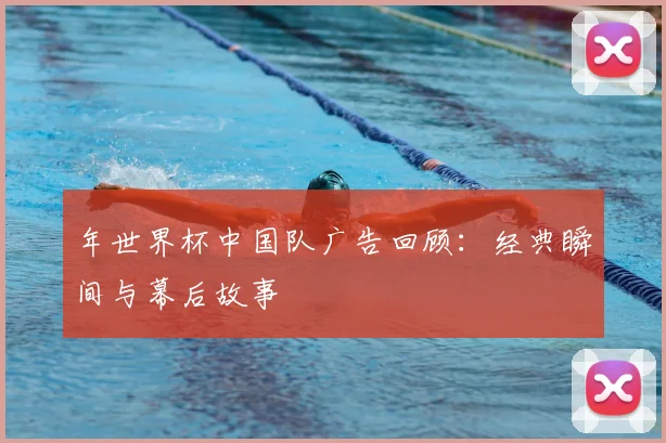 年世界杯中国队广告回顾:经典瞬间与幕后故事
