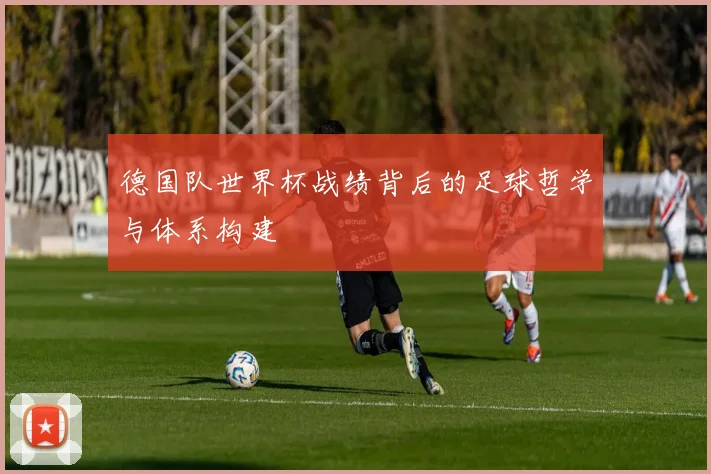 德国队世界杯战绩背后的足球哲学与体系构建