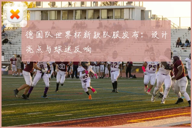 德国队世界杯新款队服发布：设计亮点与球迷反响