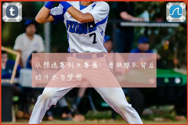 从预选赛到决赛圈：晋级球队背后的汗水与梦想