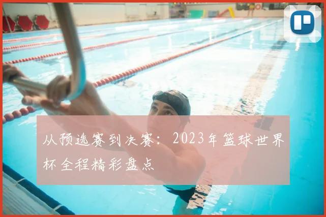 从预选赛到决赛：2023年篮球世界杯全程精彩盘点