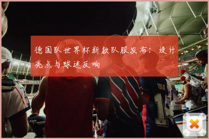 德国队世界杯新款队服发布：设计亮点与球迷反响