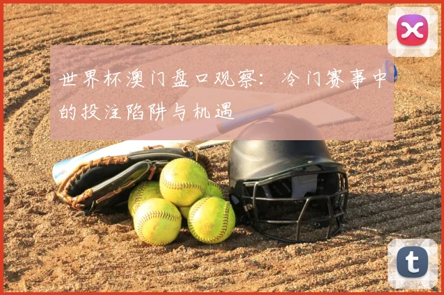 世界杯澳门盘口观察：冷门赛事中的投注陷阱与机遇