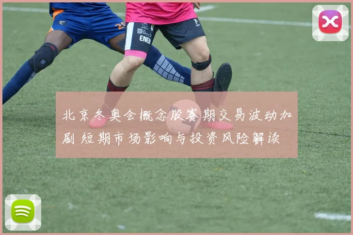 北京冬奥会概念股赛期交易波动加剧 短期市场影响与投资风险解读