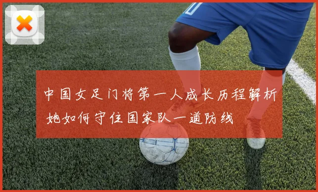 中国女足门将第一人成长历程解析 她如何守住国家队一道防线