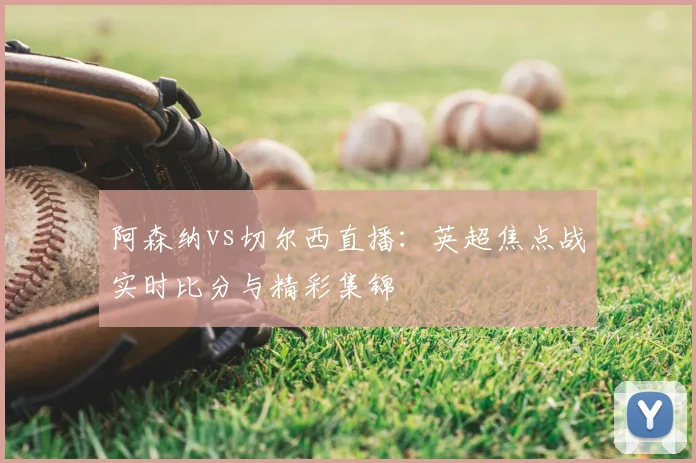 阿森纳vs切尔西直播：英超焦点战实时比分与精彩集锦