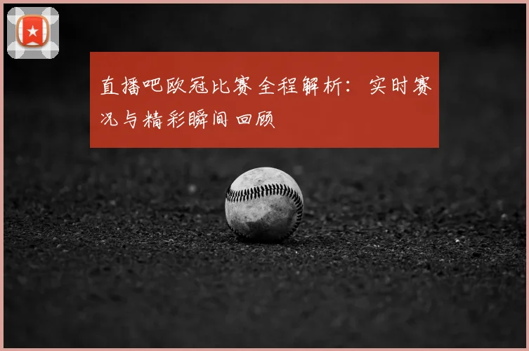直播吧欧冠比赛全程解析：实时赛况与精彩瞬间回顾