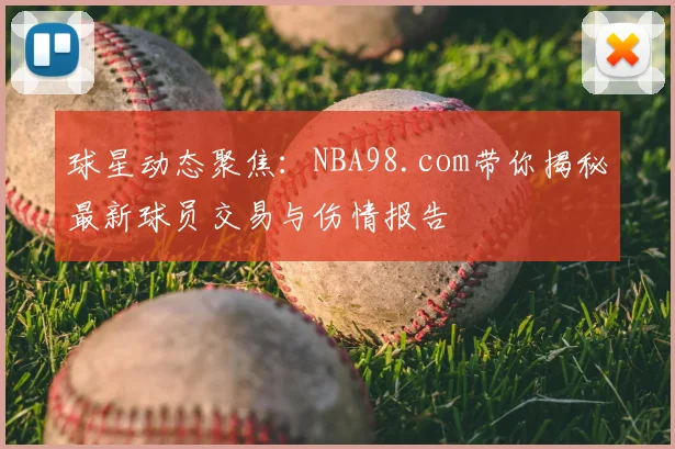 球星动态聚焦：NBA98.com带你揭秘最新球员交易与伤情报告