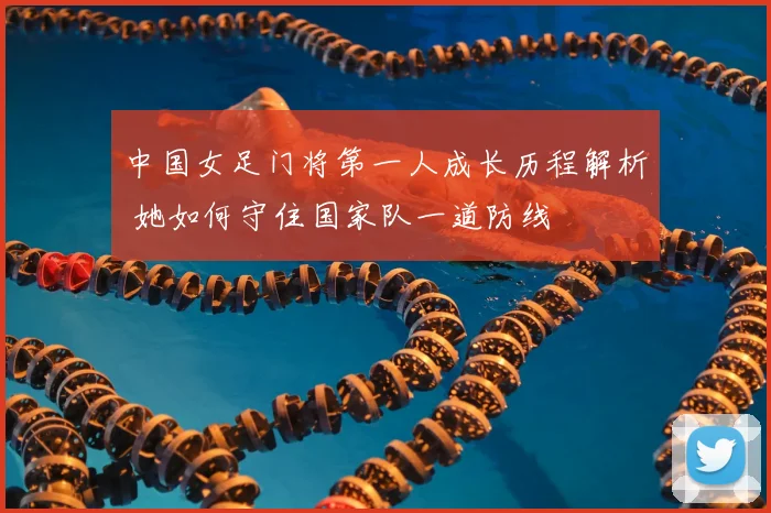 中国女足门将第一人成长历程解析 她如何守住国家队一道防线