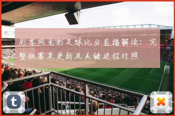 彩客网竞彩足球比分直播解读：完整版赛果更新及关键进程对照