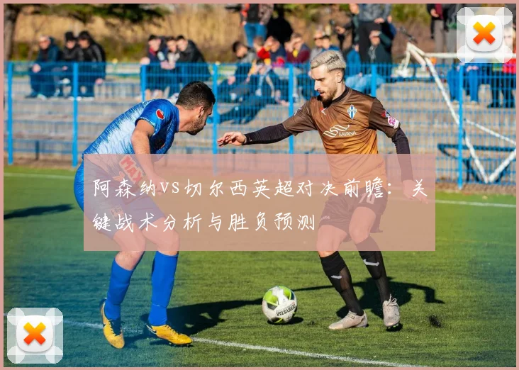 阿森纳vs切尔西英超对决前瞻：关键战术分析与胜负预测