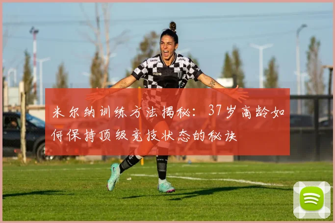 米尔纳训练方法揭秘：37岁高龄如何保持顶级竞技状态的秘诀