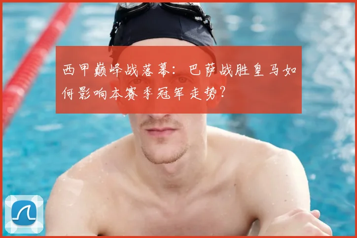 西甲巅峰战落幕：巴萨战胜皇马如何影响本赛季冠军走势？