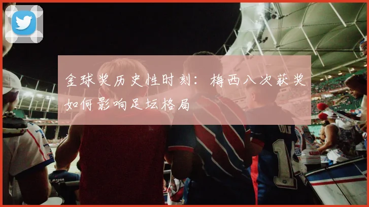 金球奖历史性时刻：梅西八次获奖如何影响足坛格局