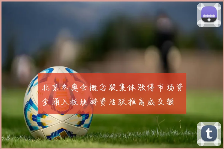 北京冬奥会概念股集体涨停市场资金涌入板块游资活跃推高成交额
