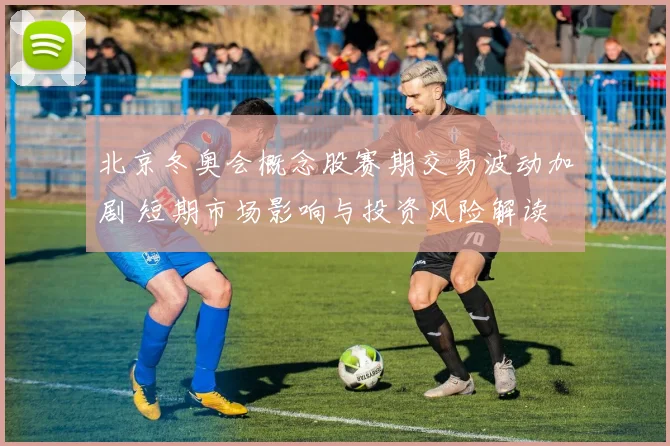 北京冬奥会概念股赛期交易波动加剧 短期市场影响与投资风险解读