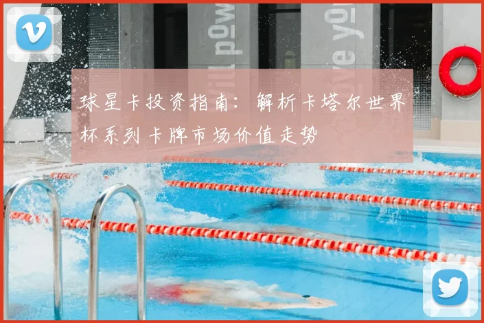 球星卡投资指南：解析卡塔尔世界杯系列卡牌市场价值走势