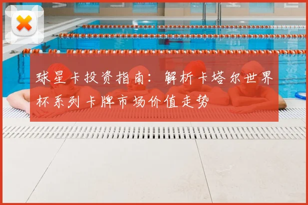 球星卡投资指南：解析卡塔尔世界杯系列卡牌市场价值走势